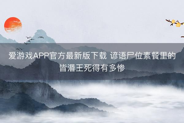爱游戏APP官方最新版下载 谚语尸位素餐里的皆湣王死得有多惨