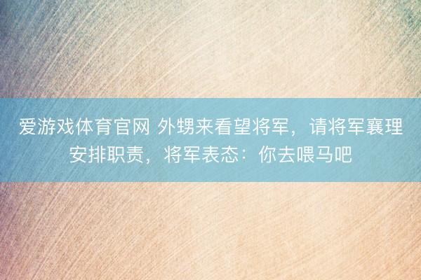 爱游戏体育官网 外甥来看望将军，请将军襄理安排职责，将军表态：你去喂马吧
