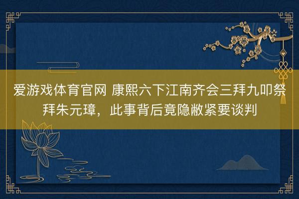 爱游戏体育官网 康熙六下江南齐会三拜九叩祭拜朱元璋，此事背后竟隐敝紧要谈判