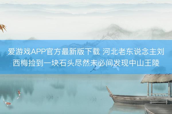 爱游戏APP官方最新版下载 河北老东说念主刘西梅捡到一块石头尽然未必间发现中山王陵
