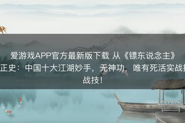 爱游戏APP官方最新版下载 从《镖东说念主》看正史：中国十大江湖妙手，无神功，唯有死活实战技！