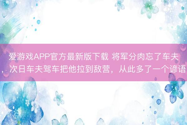 爱游戏APP官方最新版下载 将军分肉忘了车夫，次日车夫驾车把他拉到敌营，从此多了一个谚语