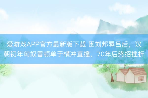 爱游戏APP官方最新版下载 困刘邦辱吕后,汉朝初年匈奴冒顿单于横冲直撞,70年后终招挫折