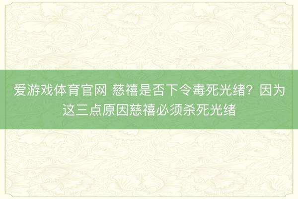 爱游戏体育官网 慈禧是否下令毒死光绪？因为这三点原因慈禧必须杀死光绪