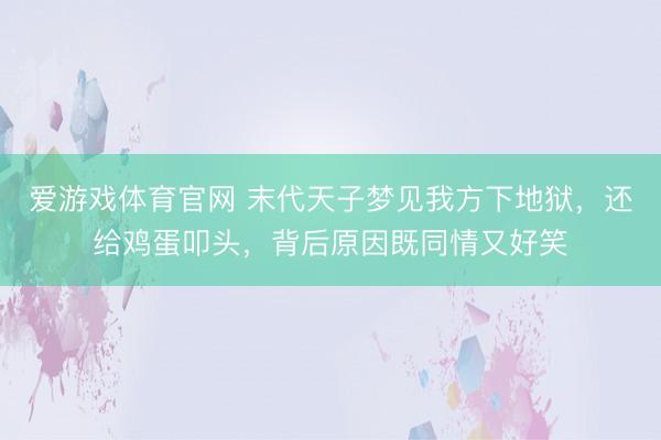 爱游戏体育官网 末代天子梦见我方下地狱，还给鸡蛋叩头，背后原因既同情又好笑