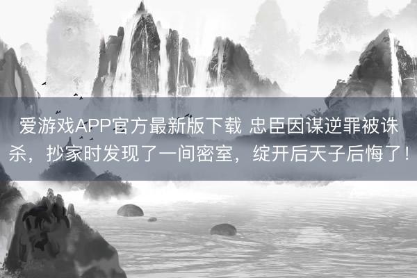 爱游戏APP官方最新版下载 忠臣因谋逆罪被诛杀，抄家时发现了一间密室，绽开后天子后悔了！