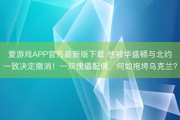 爱游戏APP官方最新版下载 他被华盛顿与北约一致决定撤消！一双傀儡配偶，何如拖垮乌克兰？
