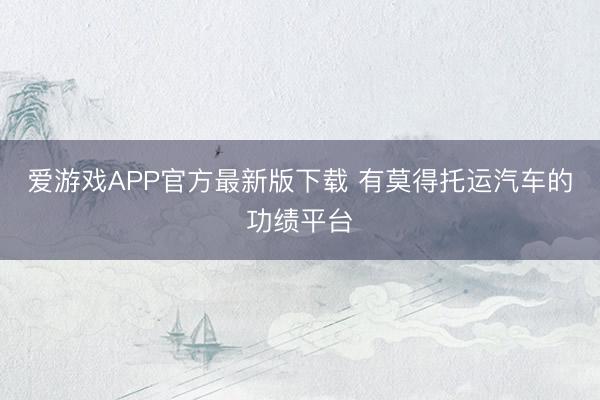 爱游戏APP官方最新版下载 有莫得托运汽车的功绩平台