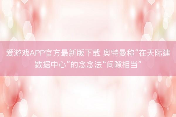 爱游戏APP官方最新版下载 奥特曼称“在天际建数据中心”的念念法“间隙相当”
