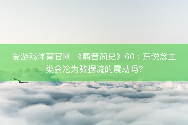 爱游戏体育官网 《畴昔简史》60 : 东说念主类会沦为数据流的震动吗?
