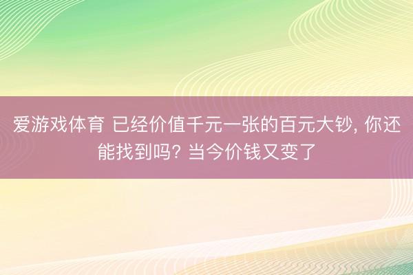 爱游戏体育 已经价值千元一张的百元大钞， 你还能找到吗? 当今价钱又变了