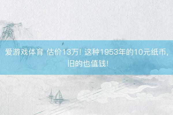 爱游戏体育 估价13万! 这种1953年的10元纸币, 旧的也值钱!