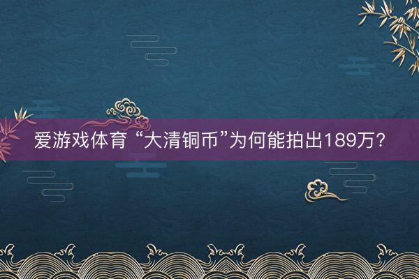 爱游戏体育 “大清铜币”为何能拍出189万?