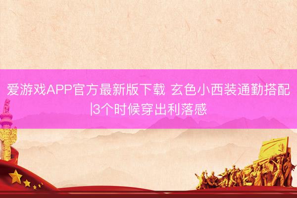 爱游戏APP官方最新版下载 玄色小西装通勤搭配|3个时候穿出利落感