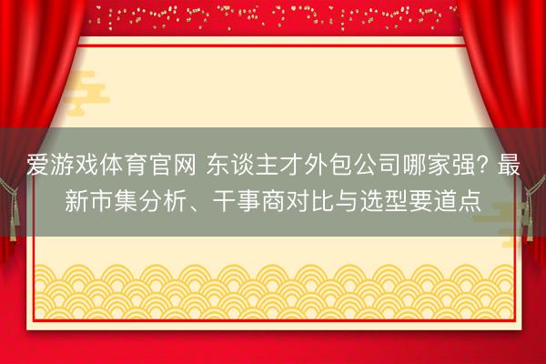 爱游戏体育官网 东谈主才外包公司哪家强? 最新市集分析、干事商对比与选型要道点