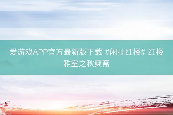 爱游戏APP官方最新版下载 #闲扯红楼# 红楼雅室之秋爽斋