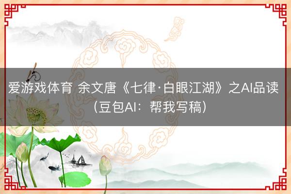 爱游戏体育 余文唐《七律·白眼江湖》之AI品读 （豆包AI：帮我写稿）