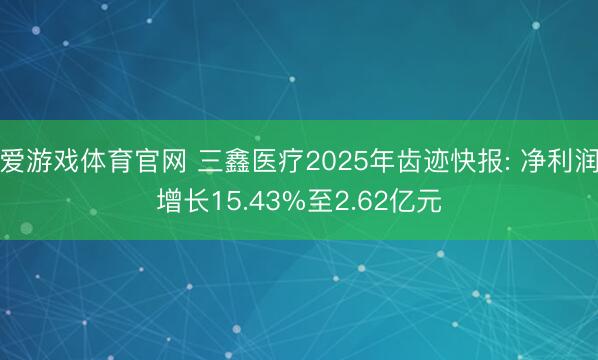 爱游戏体育官网 三鑫医疗2025年齿迹快报: 净利润增长15.43%至2.62亿元