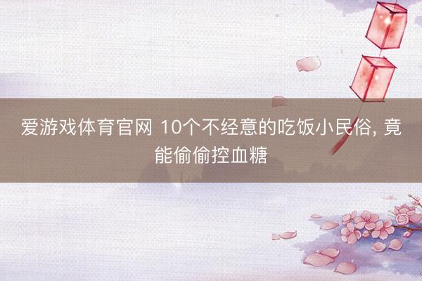 爱游戏体育官网 10个不经意的吃饭小民俗, 竟能偷偷控血糖