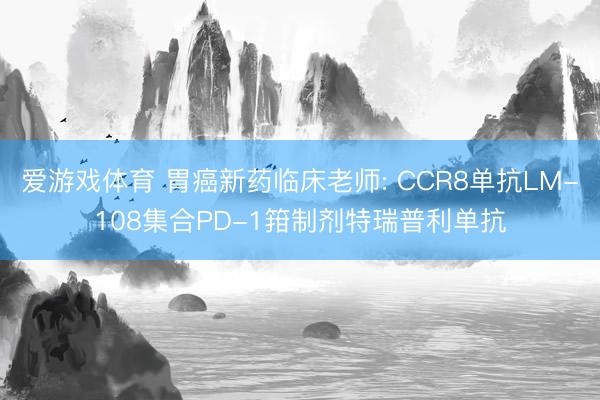 爱游戏体育 胃癌新药临床老师: CCR8单抗LM-108集合PD-1箝制剂特瑞普利单抗