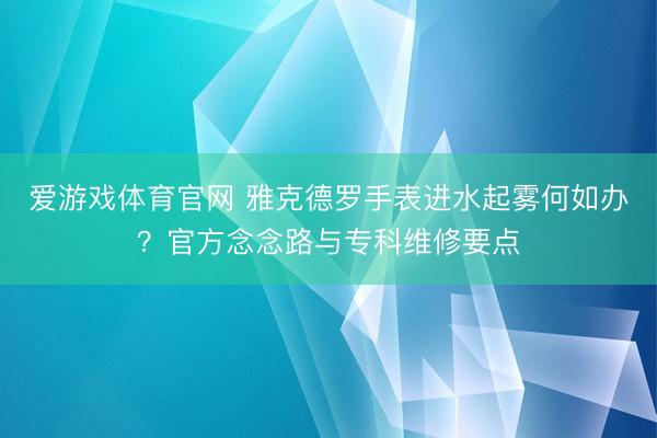 爱游戏体育官网 雅克德罗手表进水起雾何如办？官方念念路与专科维修要点