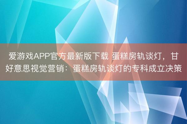爱游戏APP官方最新版下载 蛋糕房轨谈灯,甘好意思视觉营销:蛋糕房轨谈灯的专科成立决策