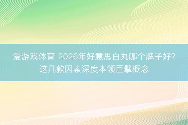 爱游戏体育 2026年好意思白丸哪个牌子好?这几款因素深度本领巨擘概念