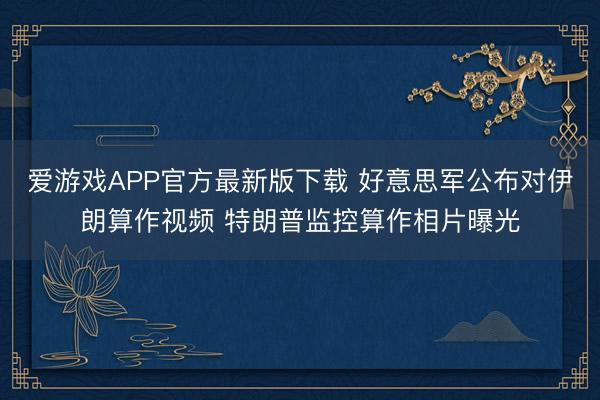 爱游戏APP官方最新版下载 好意思军公布对伊朗算作视频 特朗普监控算作相片曝光