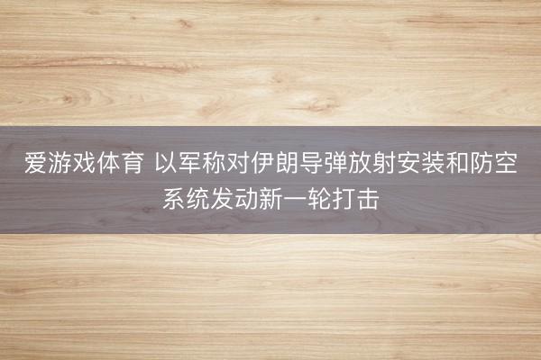 爱游戏体育 以军称对伊朗导弹放射安装和防空系统发动新一轮打击