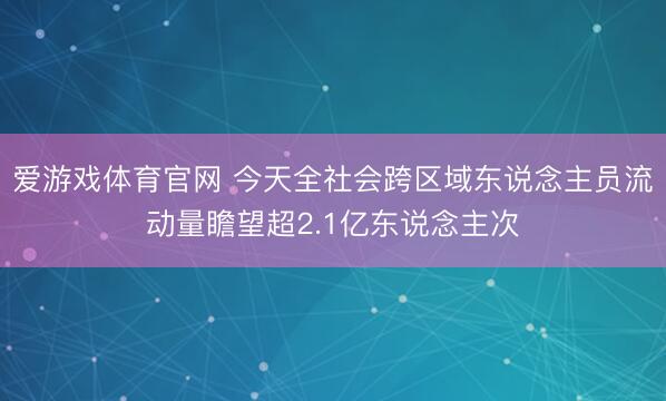 爱游戏体育官网 今天全社会跨区域东说念主员流动量瞻望超2.1亿东说念主次