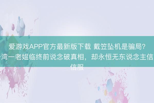 爱游戏APP官方最新版下载 戴笠坠机是骗局?台湾一老媪临终前说念破真相,却永恒无东说念主信服