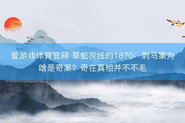 爱游戏体育官网 草蛇灰线的1870：刺马案为啥是奇案？奇在真相并不不毛