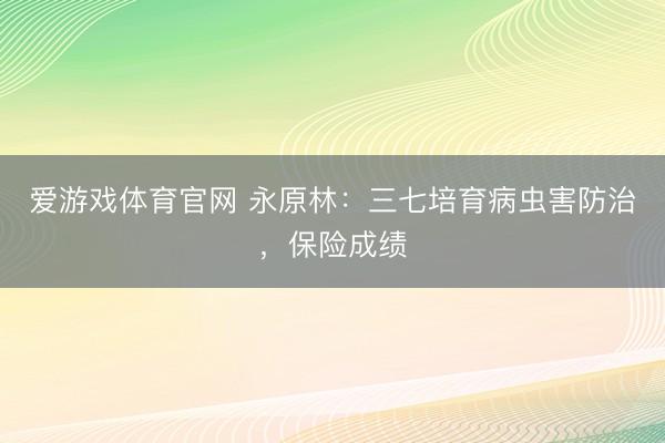 爱游戏体育官网 永原林：三七培育病虫害防治，保险成绩