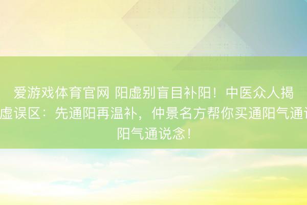 爱游戏体育官网 阳虚别盲目补阳！中医众人揭秘阳虚误区：先通阳再温补，仲景名方帮你买通阳气通说念！