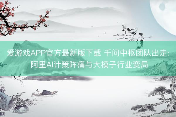爱游戏APP官方最新版下载 千问中枢团队出走: 阿里AI计策阵痛与大模子行业变局