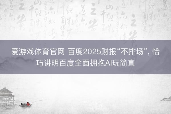爱游戏体育官网 百度2025财报“不排场”， 恰巧讲明百度全面拥抱AI玩简直