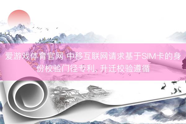 爱游戏体育官网 中移互联网请求基于SIM卡的身份校验门径专利， 升迁校验遵循