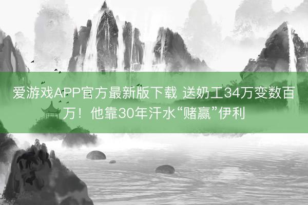 爱游戏APP官方最新版下载 送奶工34万变数百万！他靠30年汗水“赌赢”伊利