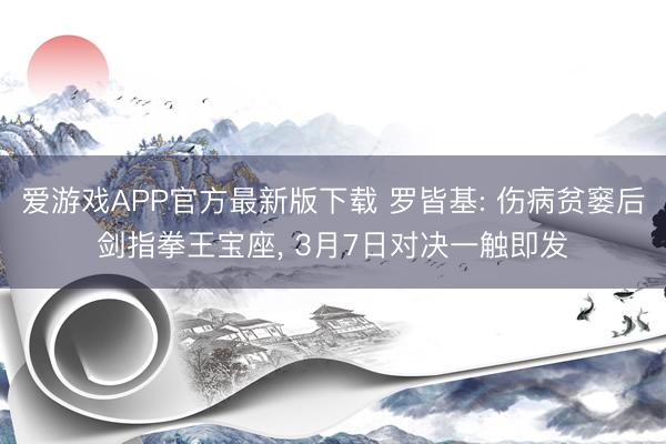 爱游戏APP官方最新版下载 罗皆基: 伤病贫窭后剑指拳王宝座， 3月7日对决一触即发