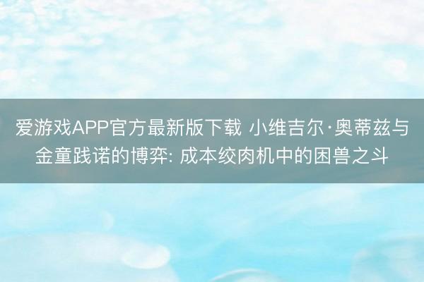 爱游戏APP官方最新版下载 小维吉尔·奥蒂兹与金童践诺的博弈: 成本绞肉机中的困兽之斗