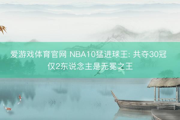 爱游戏体育官网 NBA10猛进球王: 共夺30冠 仅2东说念主是无冕之王
