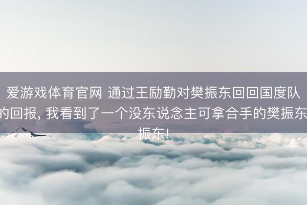 爱游戏体育官网 通过王励勤对樊振东回回国度队的回报， 我看到了一个没东说念主可拿合手的樊振东!