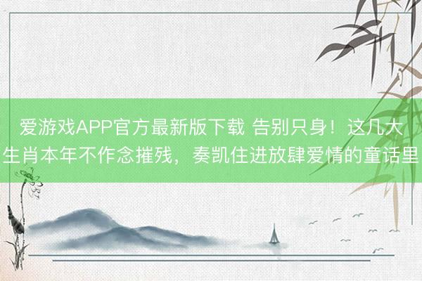 爱游戏APP官方最新版下载 告别只身！这几大生肖本年不作念摧残，奏凯住进放肆爱情的童话里