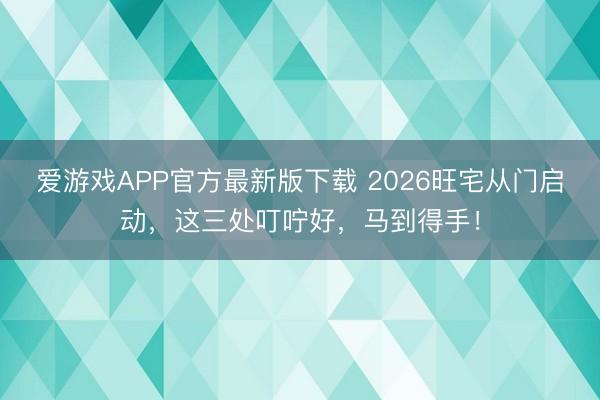 爱游戏APP官方最新版下载 2026旺宅从门启动，这三处叮咛好，马到得手！