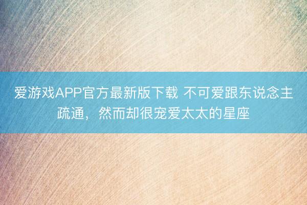 爱游戏APP官方最新版下载 不可爱跟东说念主疏通，然而却很宠爱太太的星座