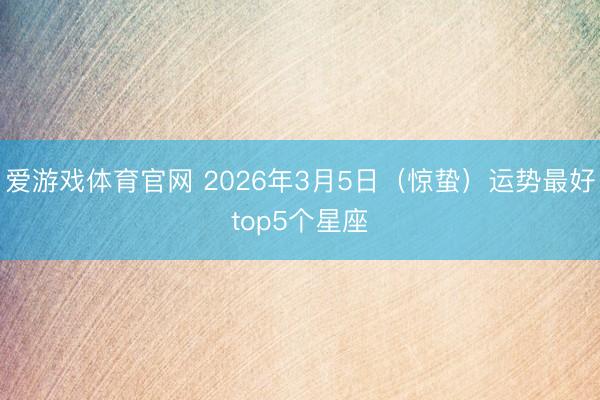 爱游戏体育官网 2026年3月5日（惊蛰）运势最好top5个星座