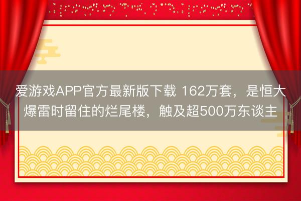 爱游戏APP官方最新版下载 162万套，是恒大爆雷时留住的烂尾楼，触及超500万东谈主