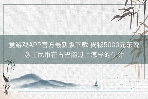 爱游戏APP官方最新版下载 揭秘5000元东说念主民币在古巴能过上怎样的生计