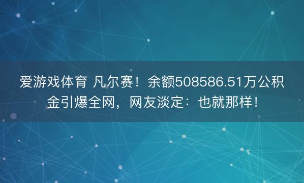 爱游戏体育 凡尔赛!余额508586.51万公积金引爆全网,网友淡定:也就那样!