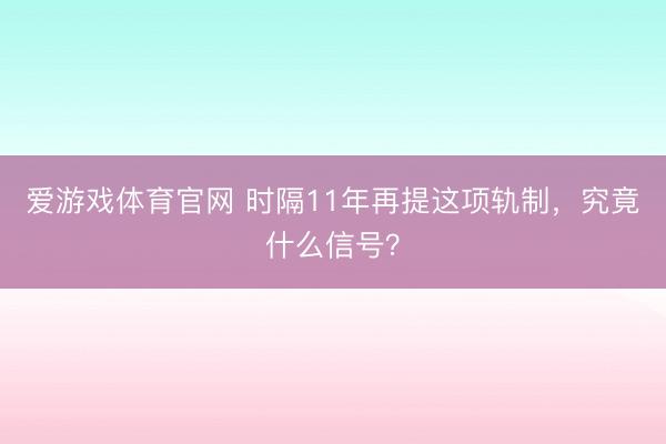 爱游戏体育官网 时隔11年再提这项轨制,究竟什么信号?